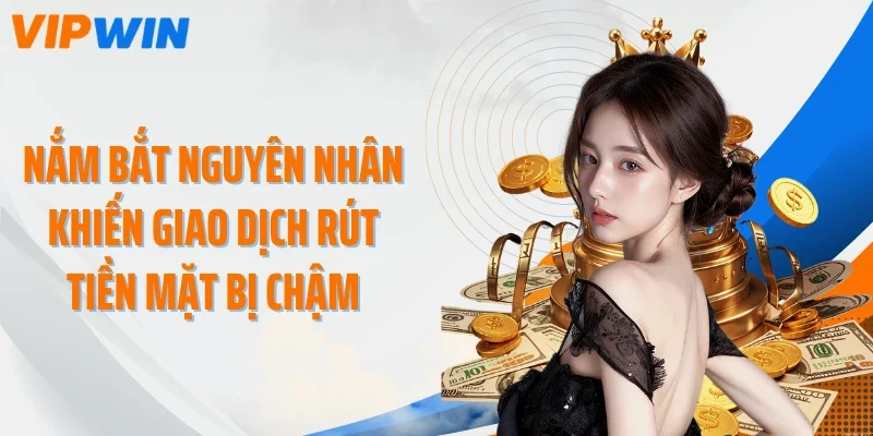 Nắm bắt nguyên nhân khiến giao dịch rút tiền mặt bị chậm