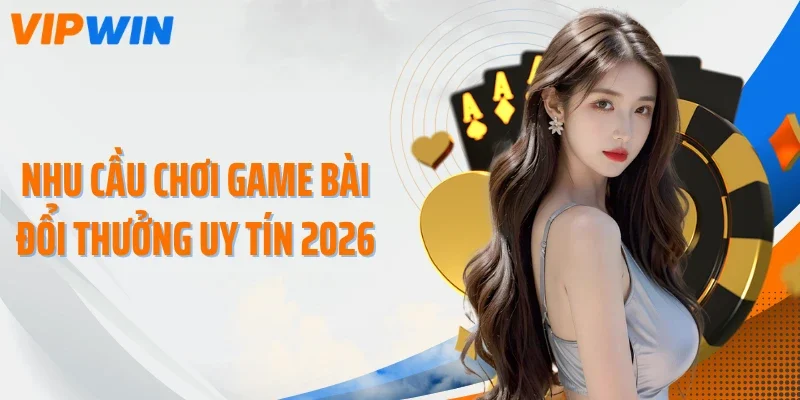 Nhu cầu chơi game bài đổi thưởng uy tín 2026