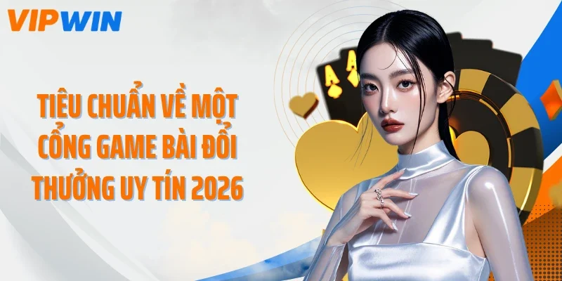 Tiêu chuẩn về một cổng game bài đổi thưởng uy tín 2026