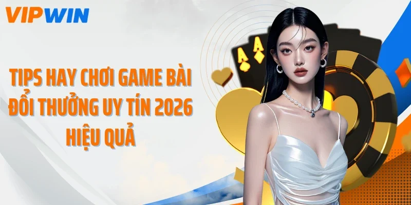 Tips hay chơi game bài đổi thưởng uy tín 2026 hiệu quả