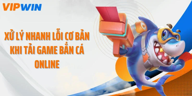 Xử lý nhanh lỗi cơ bản khi tải game bắn cá online